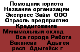 Помощник юриста › Название организации ­ Экспресс-Займ, ООО › Отрасль предприятия ­ Кредитование › Минимальный оклад ­ 15 000 - Все города Работа » Вакансии   . Адыгея респ.,Адыгейск г.